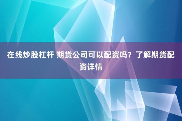 在线炒股杠杆 期货公司可以配资吗?了解期货配资详情