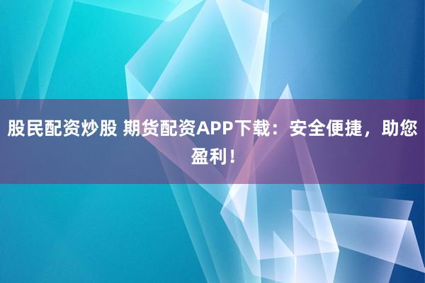 股民配资炒股 期货配资APP下载:安全便捷,助您盈利!