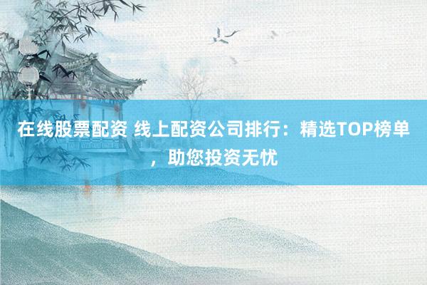 在线股票配资 线上配资公司排行：精选TOP榜单，助您投资无忧