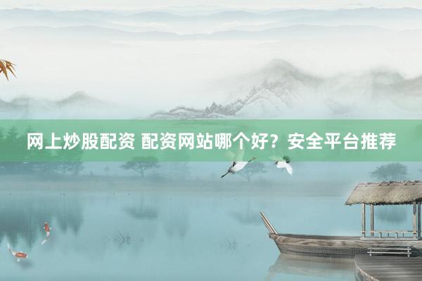 网上炒股配资 配资网站哪个好？安全平台推荐