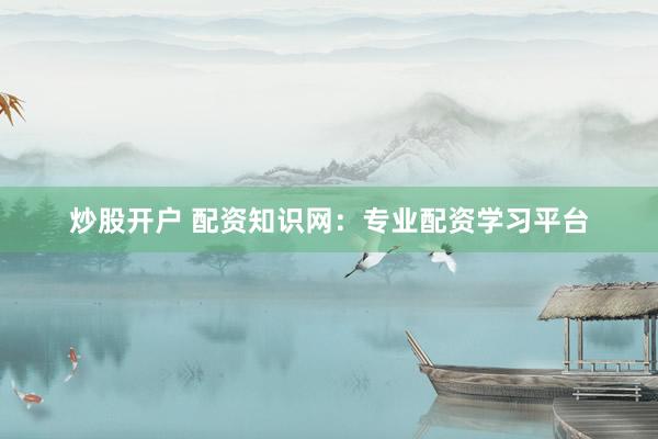 炒股开户 配资知识网：专业配资学习平台