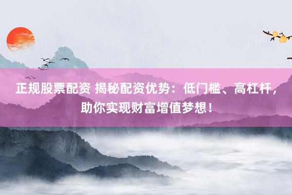 正规股票配资 揭秘配资优势：低门槛、高杠杆，助你实现财富增值梦想！