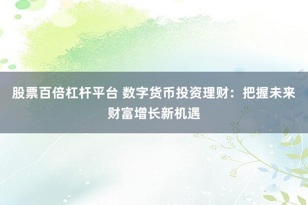 股票百倍杠杆平台 数字货币投资理财：把握未来财富增长新机遇