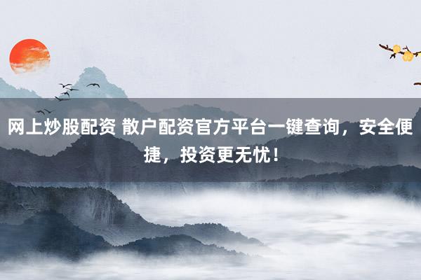 网上炒股配资 散户配资官方平台一键查询，安全便捷，投资更无忧！