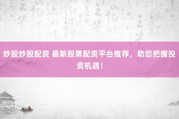 炒股炒股配资 最新股票配资平台推荐，助您把握投资机遇！