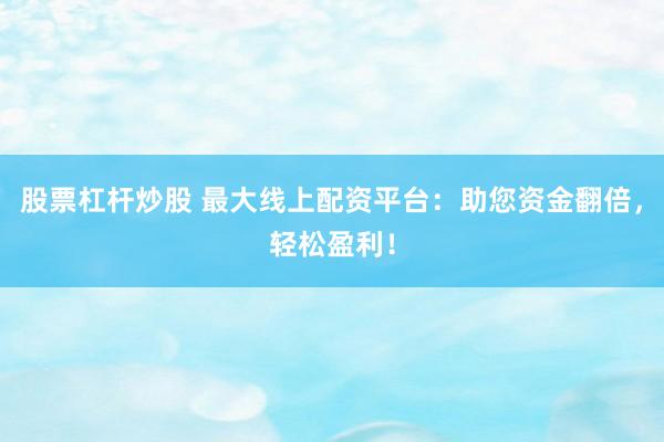 股票杠杆炒股 最大线上配资平台:助您资金翻倍,轻松盈利!