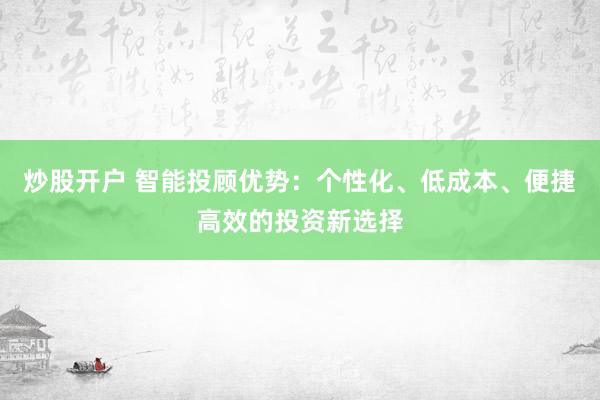 炒股开户 智能投顾优势：个性化、低成本、便捷高效的投资新选择