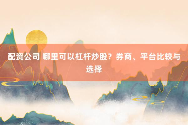 配资公司 哪里可以杠杆炒股？券商、平台比较与选择