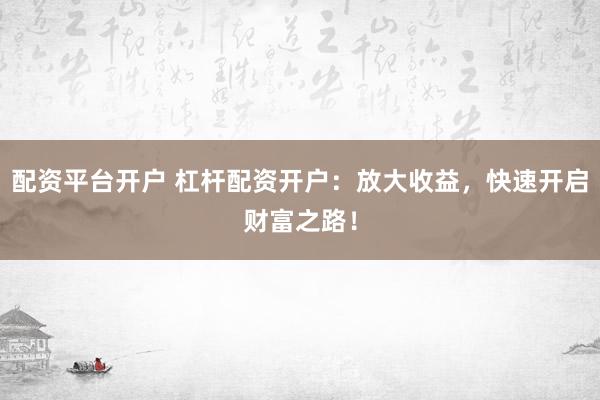 配资平台开户 杠杆配资开户：放大收益，快速开启财富之路！