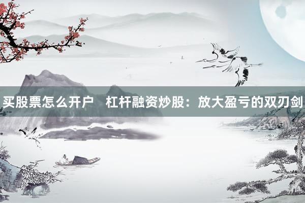 买股票怎么开户   杠杆融资炒股：放大盈亏的双刃剑