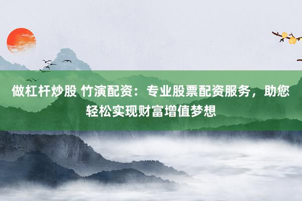 做杠杆炒股 竹演配资:专业股票配资服务,助您轻松实现财富增值梦想