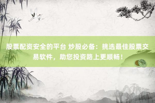 股票配资安全的平台 炒股必备：挑选最佳股票交易软件，助您投资路上更顺畅！