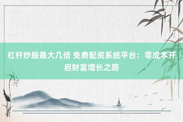 杠杆炒股最大几倍 免费配资系统平台：零成本开启财富增长之路