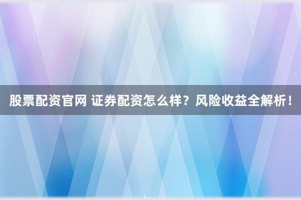 股票配资官网 证券配资怎么样？风险收益全解析！