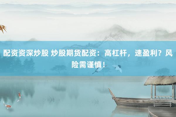 配资资深炒股 炒股期货配资：高杠杆，速盈利？风险需谨慎！