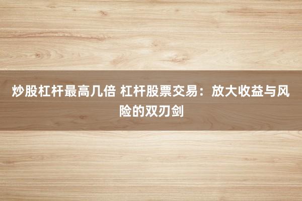 炒股杠杆最高几倍 杠杆股票交易:放大收益与风险的双刃剑