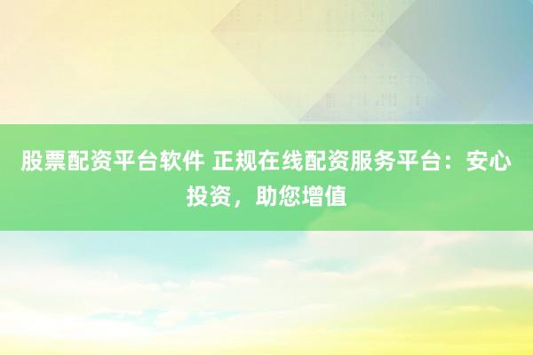股票配资平台软件 正规在线配资服务平台：安心投资，助您增值