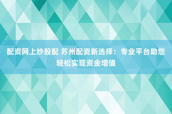 配资网上炒股配 苏州配资新选择：专业平台助您轻松实现资金增值