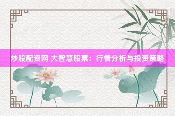 炒股配资网 大智慧股票：行情分析与投资策略