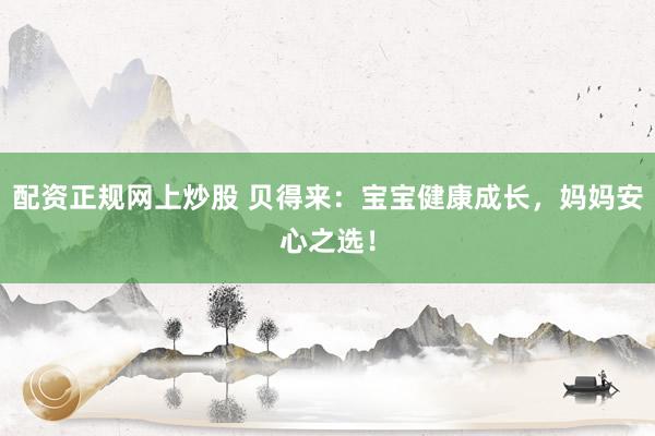 配资正规网上炒股 贝得来:宝宝健康成长,妈妈安心之选!