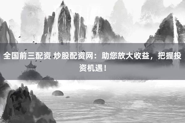 全国前三配资 炒股配资网：助您放大收益，把握投资机遇！