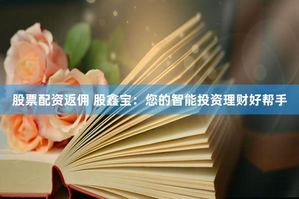 股票配资返佣 股鑫宝：您的智能投资理财好帮手