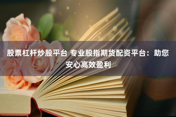 股票杠杆炒股平台 专业股指期货配资平台：助您安心高效盈利