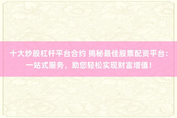 十大炒股杠杆平台合约 揭秘最佳股票配资平台：一站式服务，助您轻松实现财富增值！