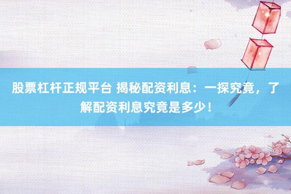 股票杠杆正规平台 揭秘配资利息：一探究竟，了解配资利息究竟是多少！