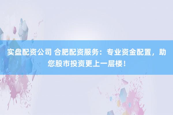 实盘配资公司 合肥配资服务：专业资金配置，助您股市投资更上一层楼！