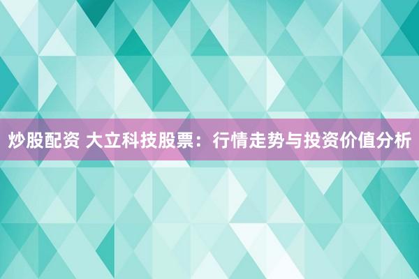 炒股配资 大立科技股票:行情走势与投资价值分析