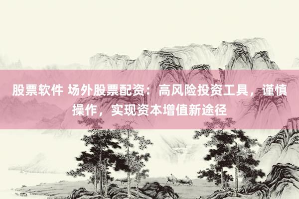 股票软件 场外股票配资：高风险投资工具，谨慎操作，实现资本增值新途径