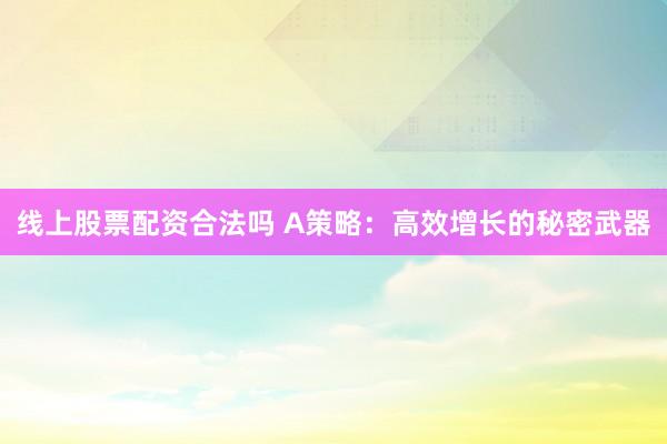 线上股票配资合法吗 A策略：高效增长的秘密武器