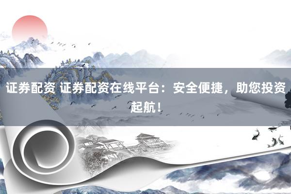 证券配资 证券配资在线平台：安全便捷，助您投资起航！