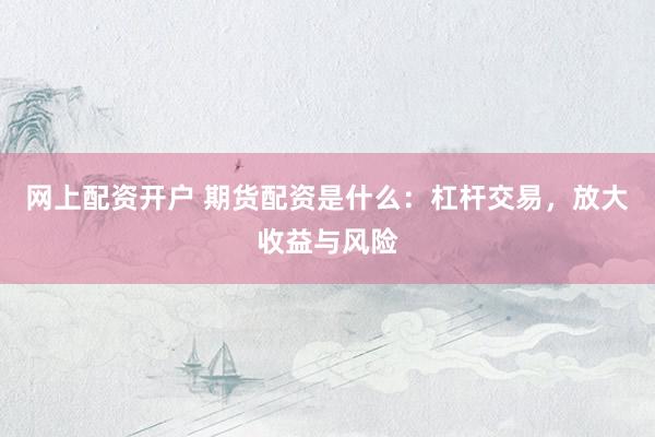 网上配资开户 期货配资是什么:杠杆交易,放大收益与风险