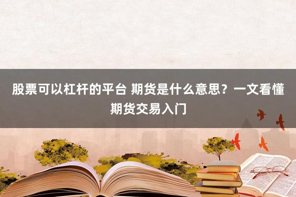 股票可以杠杆的平台 期货是什么意思？一文看懂期货交易入门