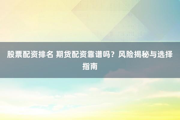 股票配资排名 期货配资靠谱吗？风险揭秘与选择指南