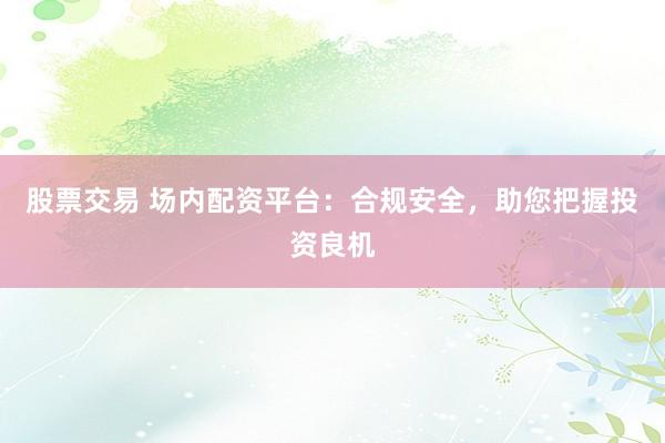 股票交易 场内配资平台：合规安全，助您把握投资良机