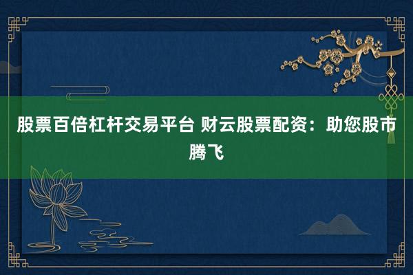 股票百倍杠杆交易平台 财云股票配资：助您股市腾飞