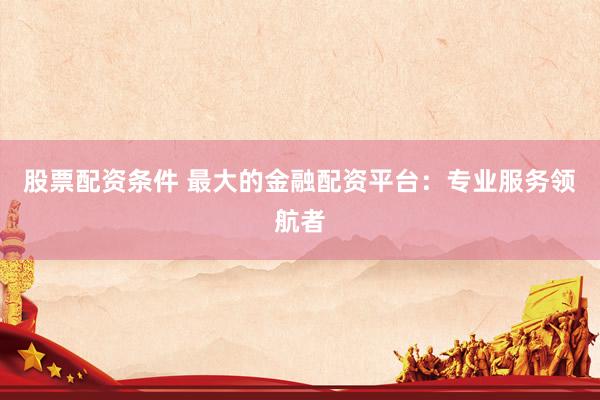 股票配资条件 最大的金融配资平台:专业服务领航者