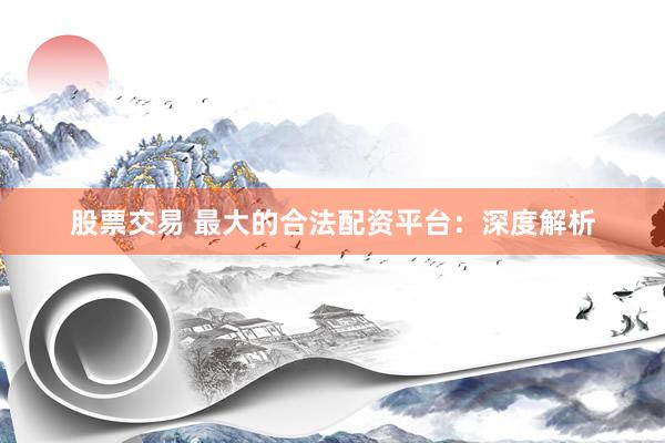 股票交易 最大的合法配资平台：深度解析