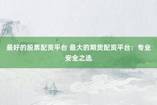 最好的股票配资平台 最大的期货配资平台：专业安全之选
