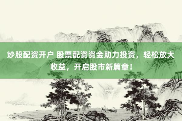 炒股配资开户 股票配资资金助力投资，轻松放大收益，开启股市新篇章！