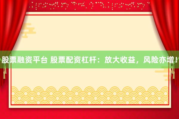股票融资平台 股票配资杠杆：放大收益，风险亦增！