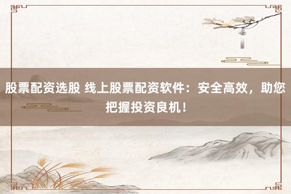 股票配资选股 线上股票配资软件:安全高效,助您把握投资良机!