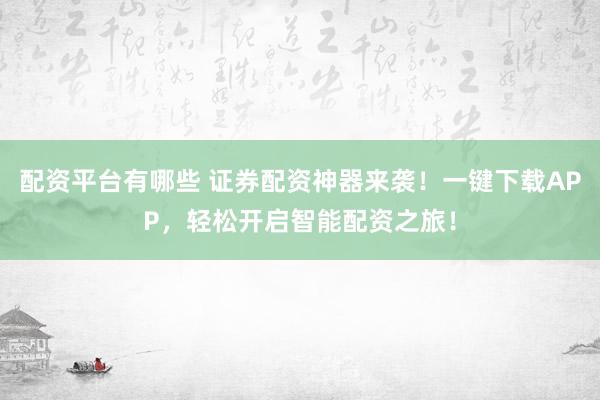 配资平台有哪些 证券配资神器来袭！一键下载APP，轻松开启智能配资之旅！