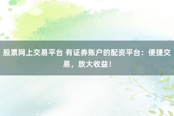 股票网上交易平台 有证券账户的配资平台:便捷交易,放大收益!
