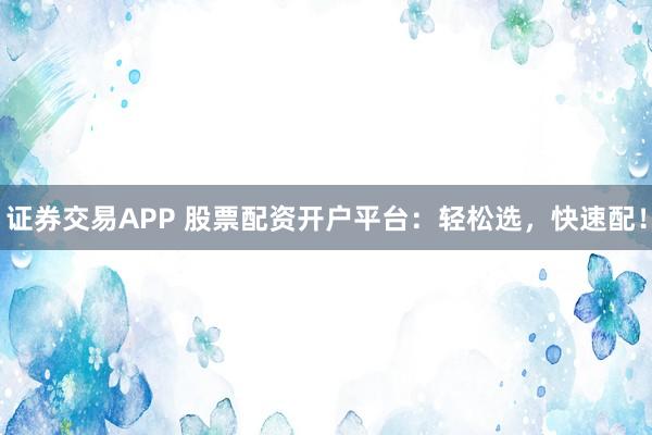 证券交易APP 股票配资开户平台:轻松选,快速配!