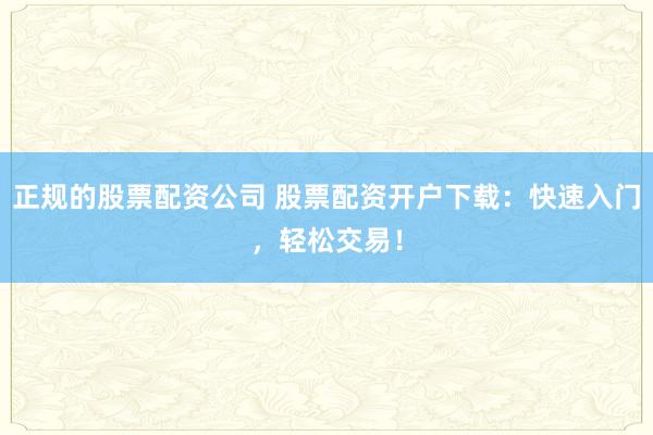 正规的股票配资公司 股票配资开户下载：快速入门，轻松交易！