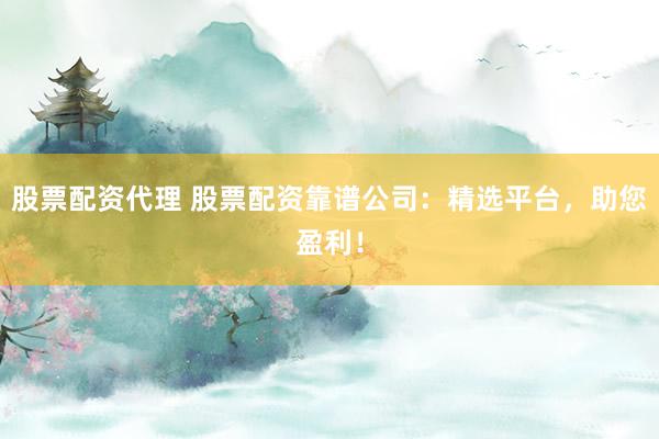股票配资代理 股票配资靠谱公司:精选平台,助您盈利!